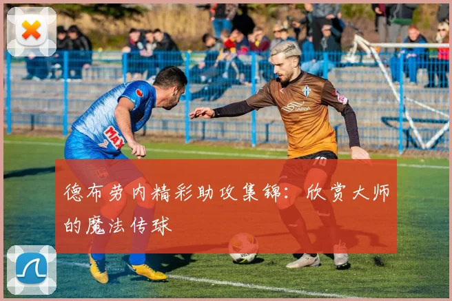 德布劳内精彩助攻集锦：欣赏大师的魔法传球