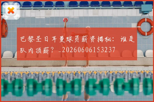 巴黎圣日耳曼球员薪资揭秘：谁是队内顶薪？_20260606153237