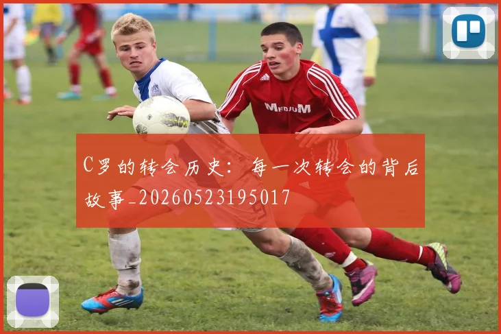 C罗的转会历史：每一次转会的背后故事_20260523195017