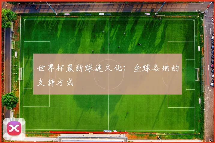 世界杯最新球迷文化：全球各地的支持方式