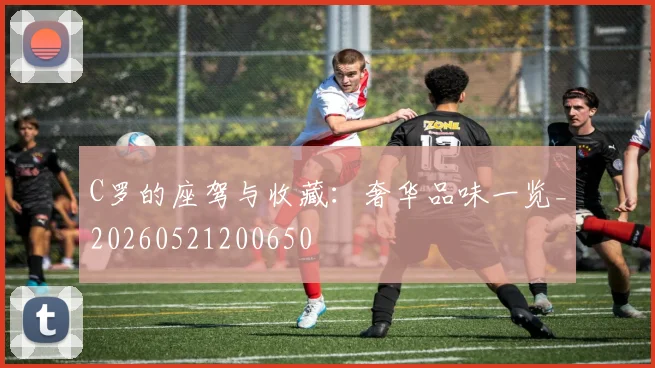C罗的座驾与收藏：奢华品味一览_20260521200650