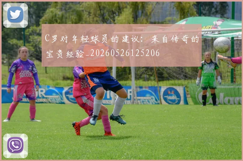 C罗对年轻球员的建议：来自传奇的宝贵经验_20260526125206