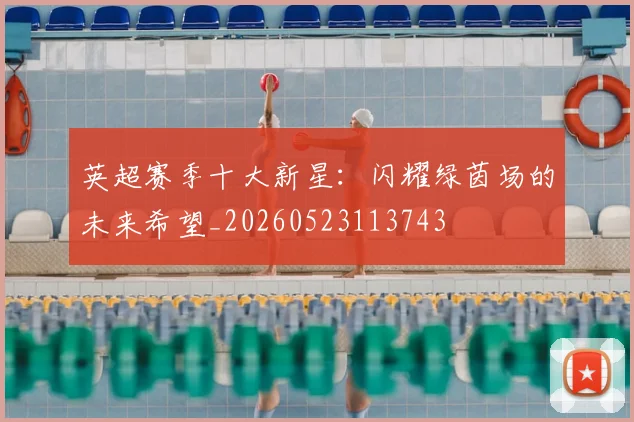 英超赛季十大新星：闪耀绿茵场的未来希望_20260523113743