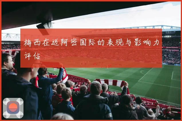 梅西在迈阿密国际的表现与影响力评估
