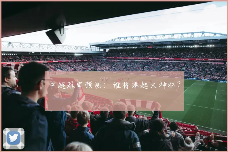 中超冠军预测:谁将捧起火神杯?