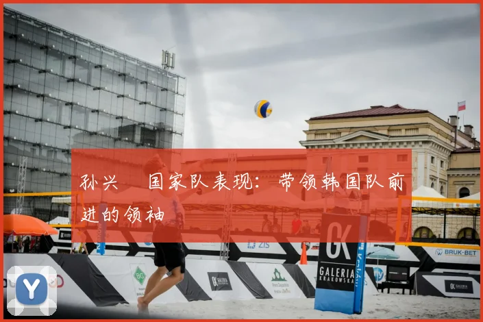 孙兴慜国家队表现：带领韩国队前进的领袖