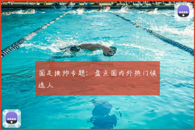 国足换帅专题：盘点国内外热门候选人