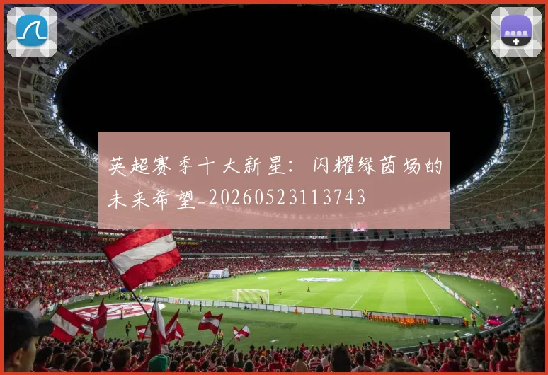 英超赛季十大新星：闪耀绿茵场的未来希望_20260523113743