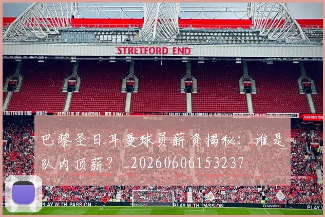 巴黎圣日耳曼球员薪资揭秘：谁是队内顶薪？_20260606153237