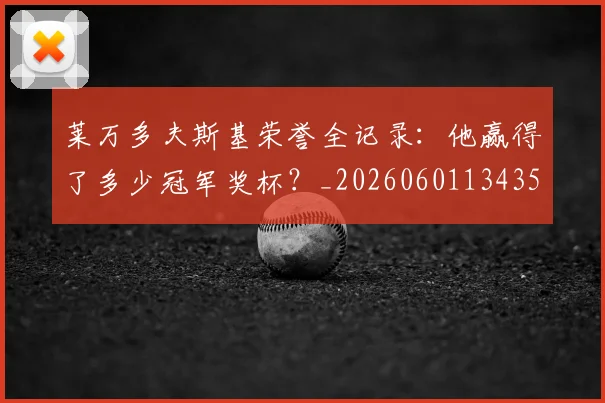 莱万多夫斯基荣誉全记录：他赢得了多少冠军奖杯？_20260601134350