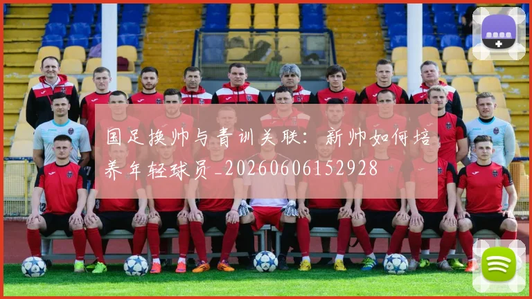 国足换帅与青训关联：新帅如何培养年轻球员_20260606152928