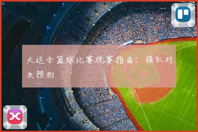 大运会篮球比赛观赛指南：强队对决预测