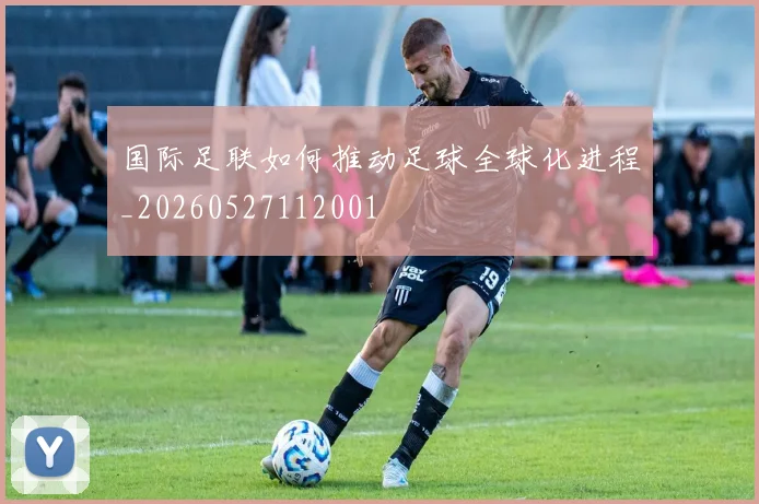 国际足联如何推动足球全球化进程_20260527112001