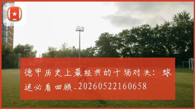 德甲历史上最经典的十场对决：球迷必看回顾_20260522160658