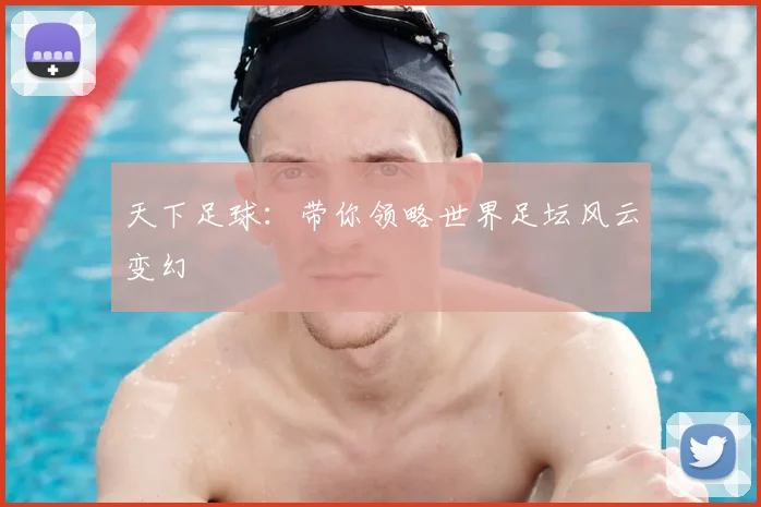 天下足球：带你领略世界足坛风云变幻
