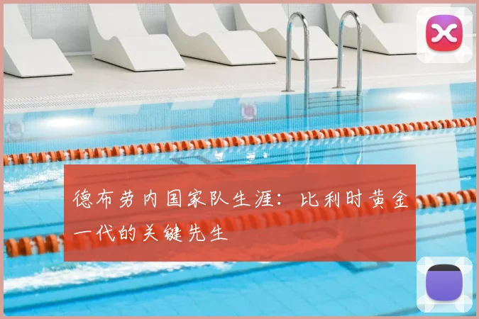 德布劳内国家队生涯：比利时黄金一代的关键先生