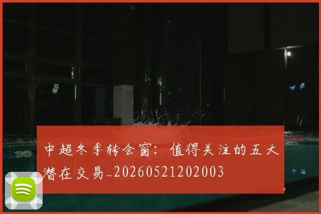 中超冬季转会窗：值得关注的五大潜在交易_20260521202003
