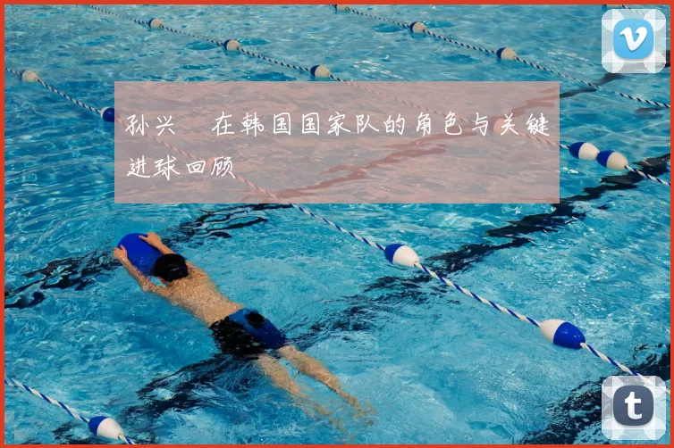 孙兴慜在韩国国家队的角色与关键进球回顾