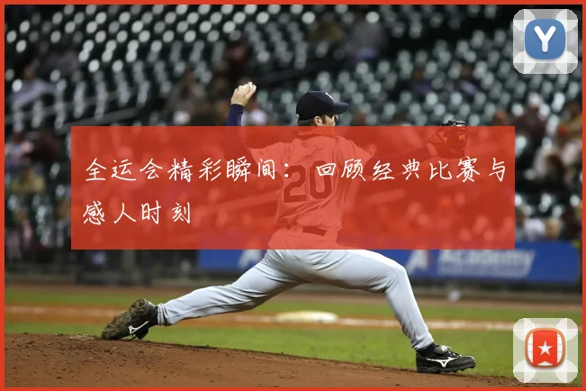 全运会精彩瞬间：回顾经典比赛与感人时刻