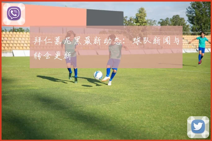 拜仁慕尼黑最新动态：球队新闻与转会更新