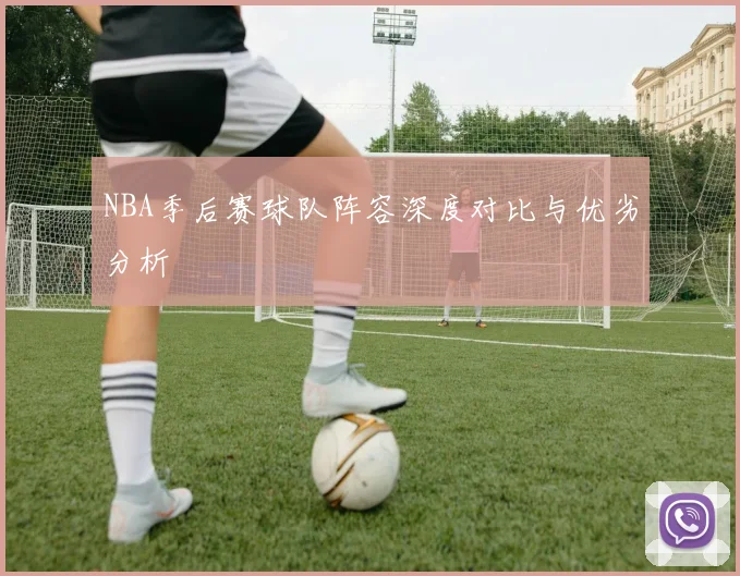NBA季后赛球队阵容深度对比与优劣分析