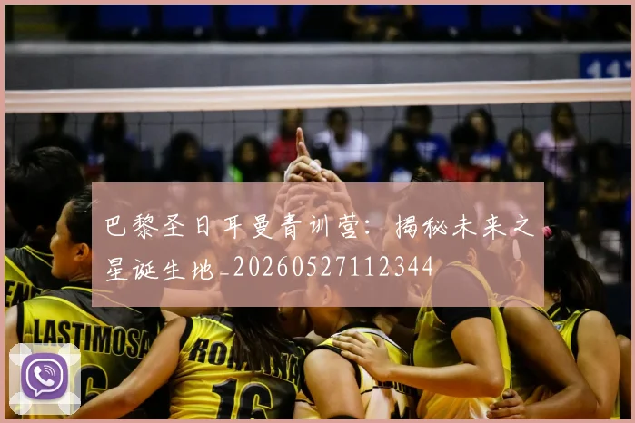 巴黎圣日耳曼青训营:揭秘未来之星诞生地_20260527112344