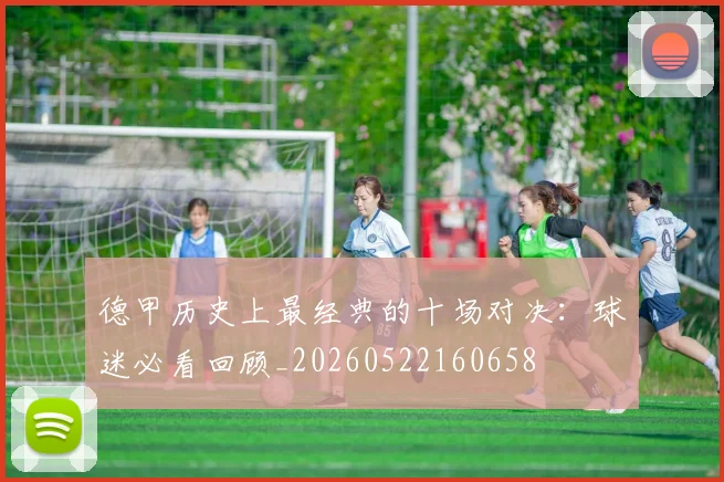 德甲历史上最经典的十场对决：球迷必看回顾_20260522160658