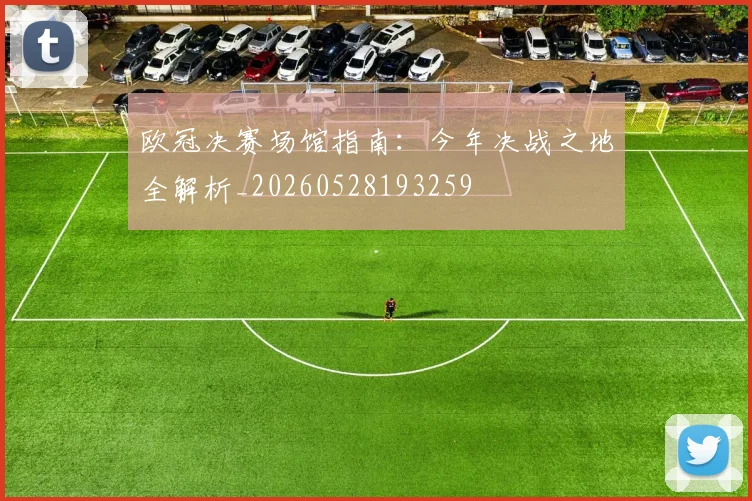 欧冠决赛场馆指南：今年决战之地全解析_20260528193259