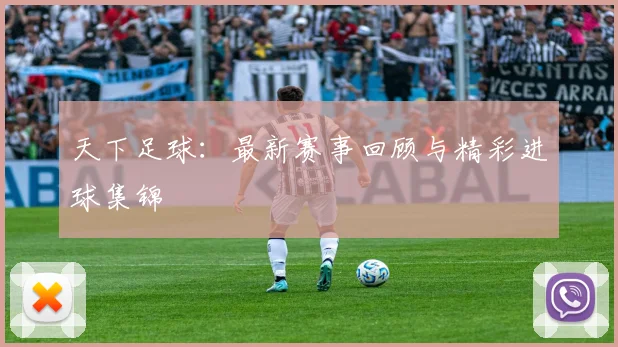 天下足球：最新赛事回顾与精彩进球集锦