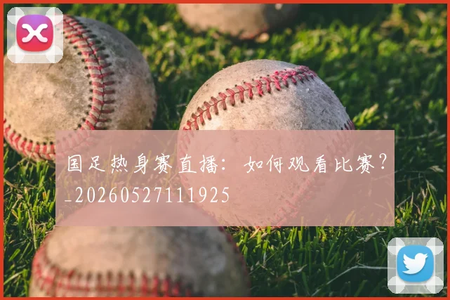 国足热身赛直播:如何观看比赛?_20260527111925