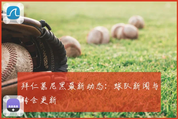 拜仁慕尼黑最新动态：球队新闻与转会更新