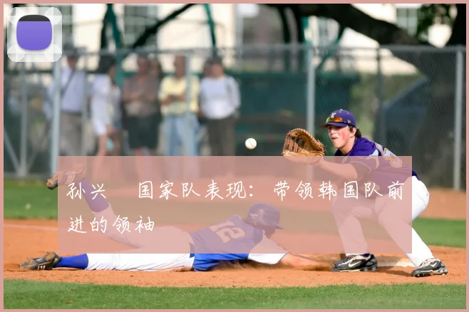 孙兴慜国家队表现：带领韩国队前进的领袖