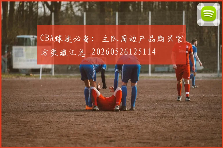 CBA球迷必备:主队周边产品购买官方渠道汇总_20260526125114