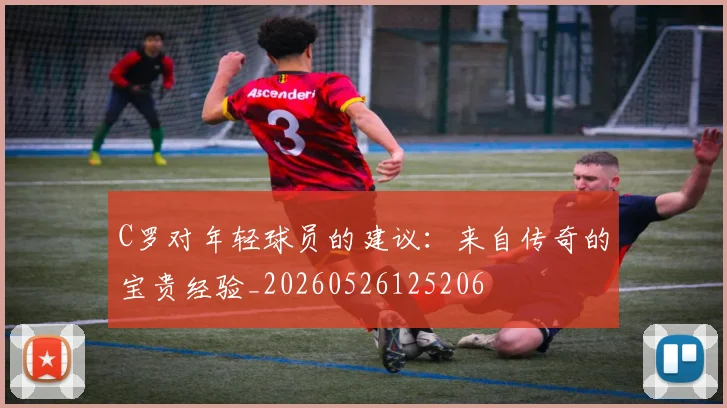 C罗对年轻球员的建议：来自传奇的宝贵经验_20260526125206