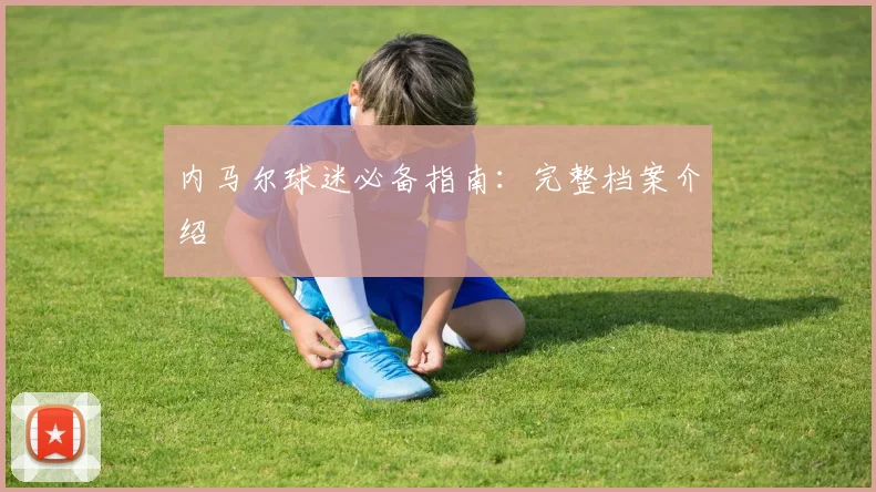 内马尔球迷必备指南：完整档案介绍