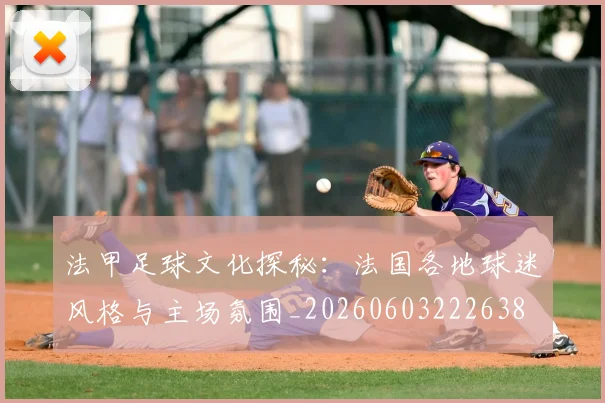 法甲足球文化探秘：法国各地球迷风格与主场氛围_20260603222638
