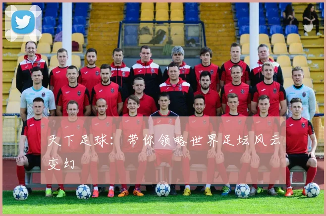 天下足球：带你领略世界足坛风云变幻