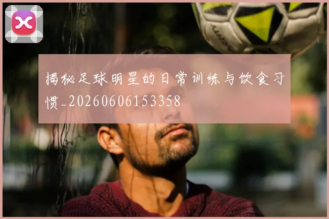 揭秘足球明星的日常训练与饮食习惯_20260606153358