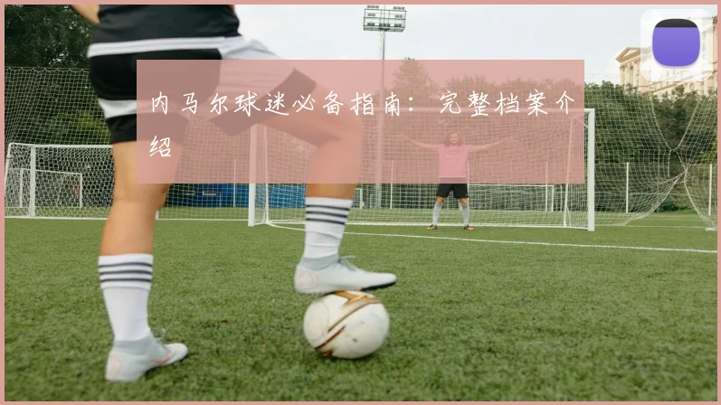 内马尔球迷必备指南：完整档案介绍