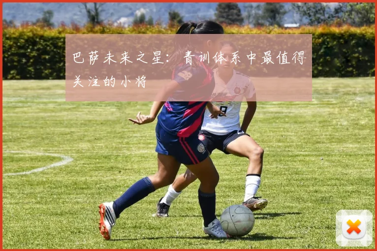 巴萨未来之星：青训体系中最值得关注的小将