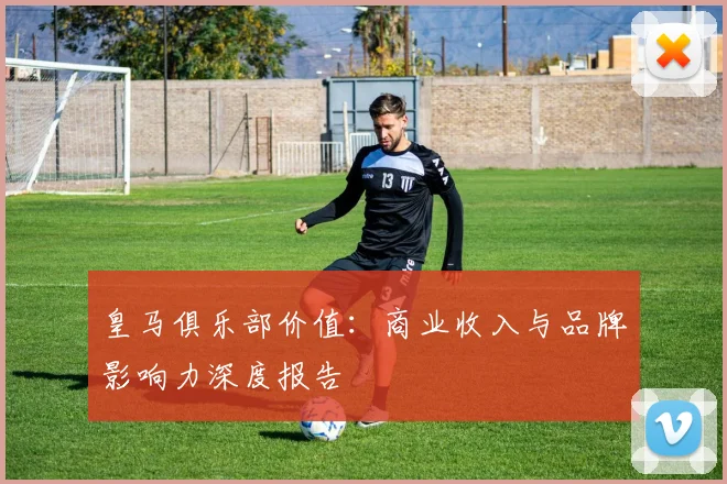皇马俱乐部价值：商业收入与品牌影响力深度报告