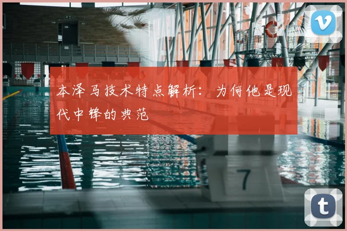 本泽马技术特点解析：为何他是现代中锋的典范