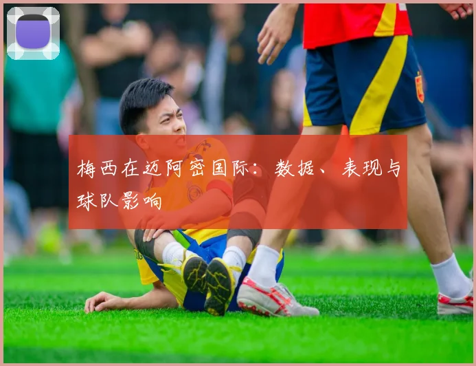 梅西在迈阿密国际：数据、表现与球队影响