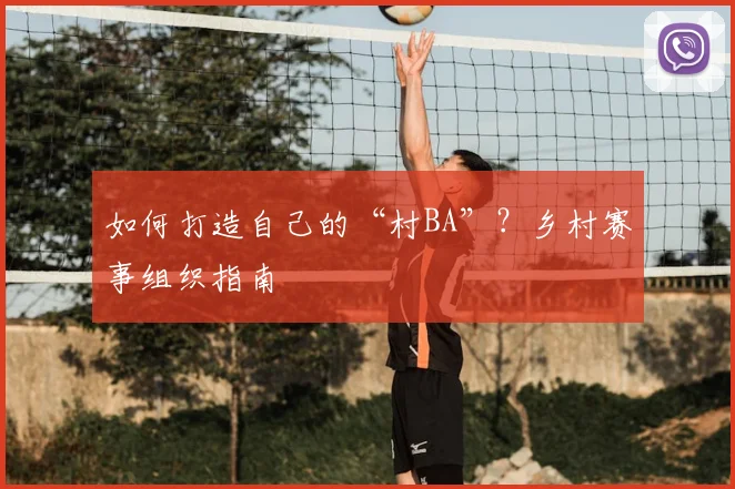 如何打造自己的“村BA”？乡村赛事组织指南
