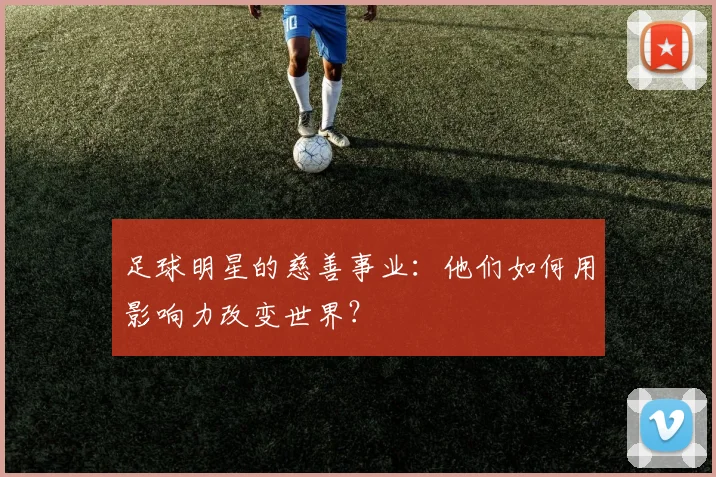 足球明星的慈善事业：他们如何用影响力改变世界？