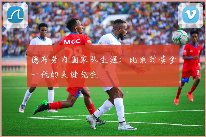 德布劳内国家队生涯：比利时黄金一代的关键先生