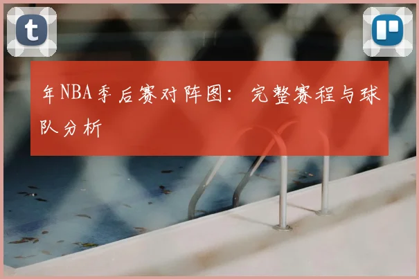 年NBA季后赛对阵图：完整赛程与球队分析