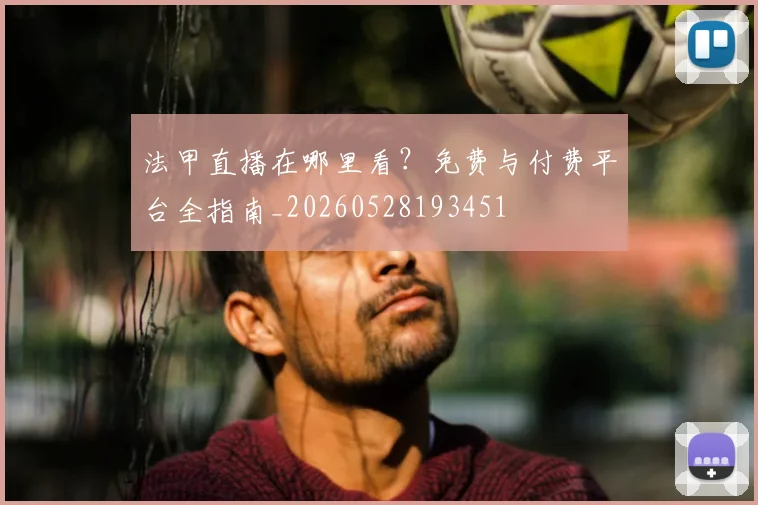 法甲直播在哪里看？免费与付费平台全指南_20260528193451