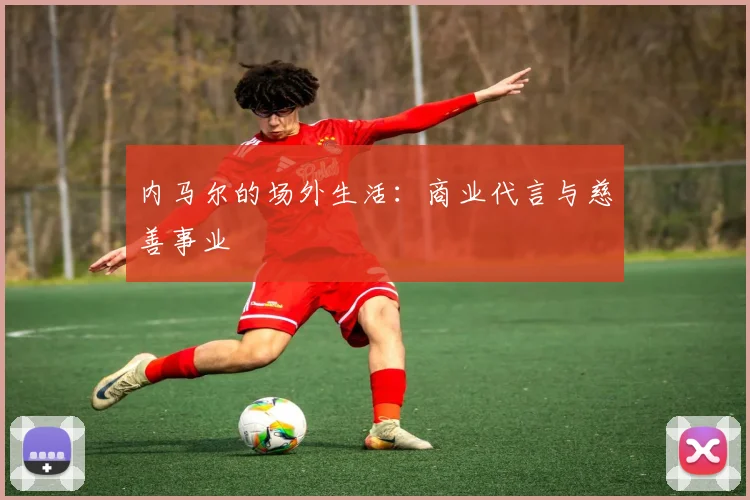 内马尔的场外生活：商业代言与慈善事业
