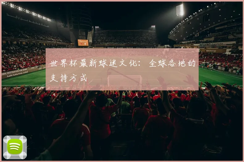 世界杯最新球迷文化：全球各地的支持方式